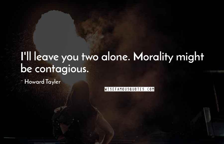 Howard Tayler Quotes: I'll leave you two alone. Morality might be contagious.