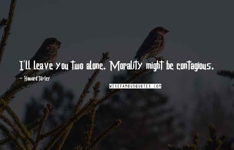 Howard Tayler Quotes: I'll leave you two alone. Morality might be contagious.