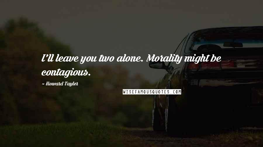 Howard Tayler Quotes: I'll leave you two alone. Morality might be contagious.