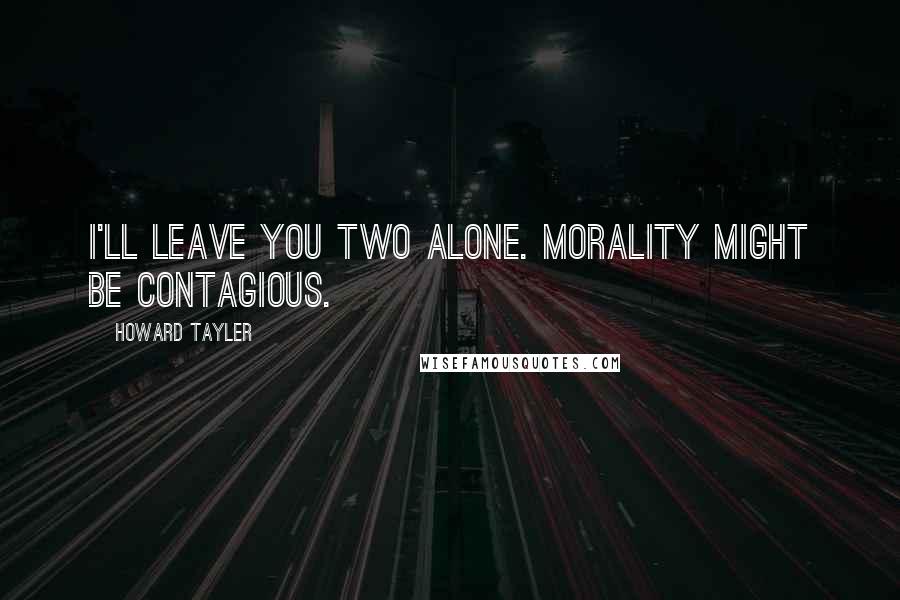 Howard Tayler Quotes: I'll leave you two alone. Morality might be contagious.