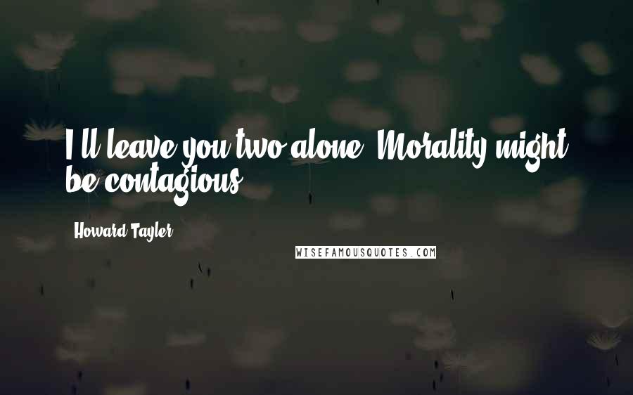 Howard Tayler Quotes: I'll leave you two alone. Morality might be contagious.