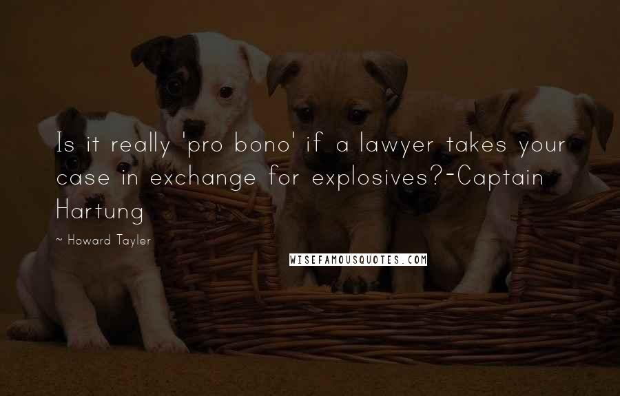 Howard Tayler Quotes: Is it really 'pro bono' if a lawyer takes your case in exchange for explosives?-Captain Hartung