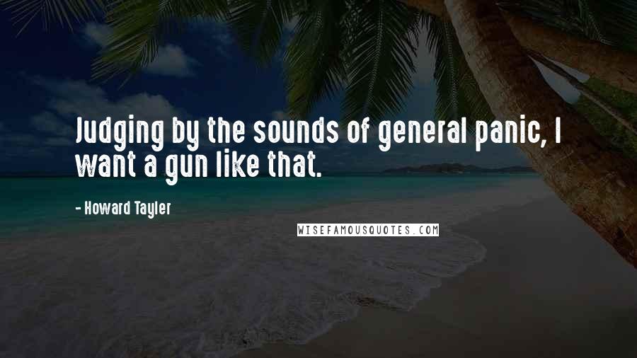 Howard Tayler Quotes: Judging by the sounds of general panic, I want a gun like that.