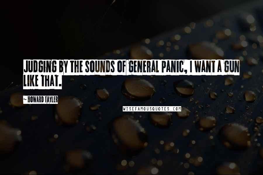 Howard Tayler Quotes: Judging by the sounds of general panic, I want a gun like that.
