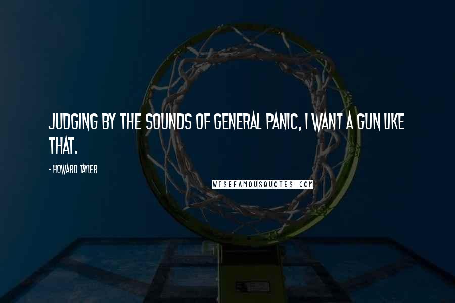 Howard Tayler Quotes: Judging by the sounds of general panic, I want a gun like that.