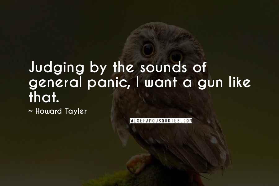 Howard Tayler Quotes: Judging by the sounds of general panic, I want a gun like that.