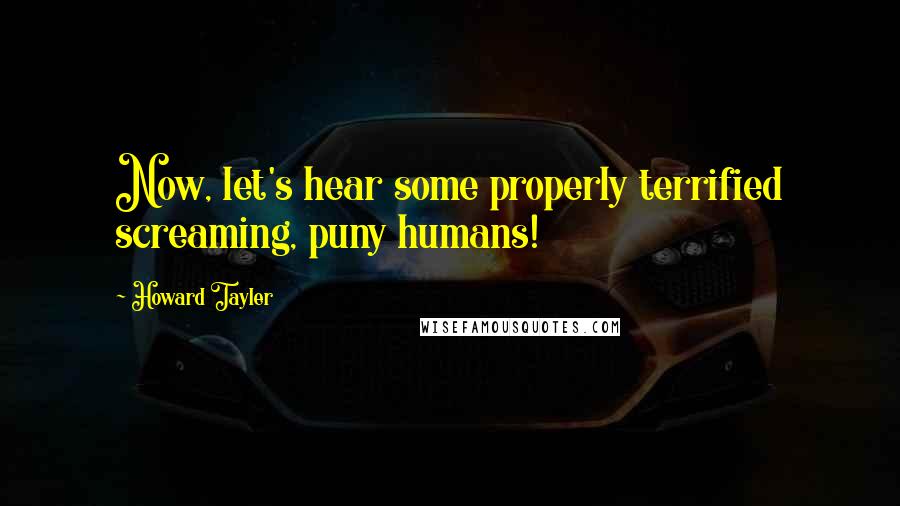 Howard Tayler Quotes: Now, let's hear some properly terrified screaming, puny humans!