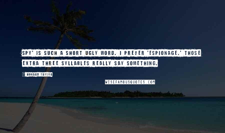 Howard Tayler Quotes: Spy' is such a short ugly word. I prefer 'espionage.' Those extra three syllables really say something.