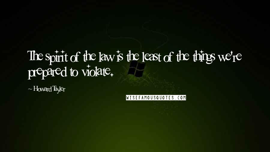 Howard Tayler Quotes: The spirit of the law is the least of the things we're prepared to violate.