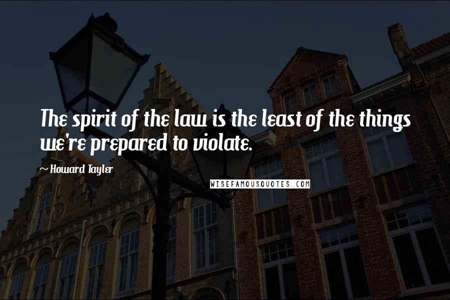 Howard Tayler Quotes: The spirit of the law is the least of the things we're prepared to violate.