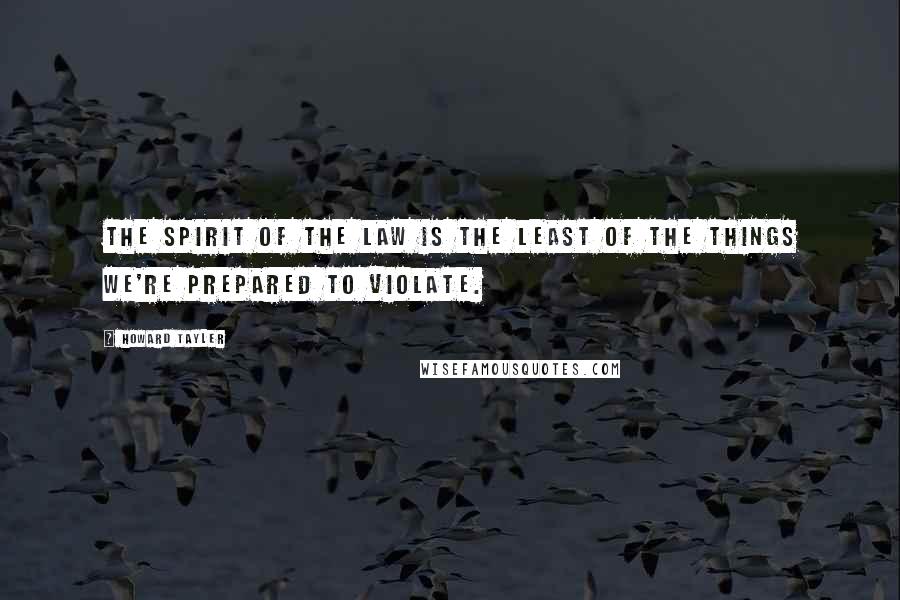 Howard Tayler Quotes: The spirit of the law is the least of the things we're prepared to violate.