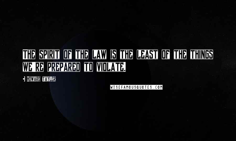 Howard Tayler Quotes: The spirit of the law is the least of the things we're prepared to violate.