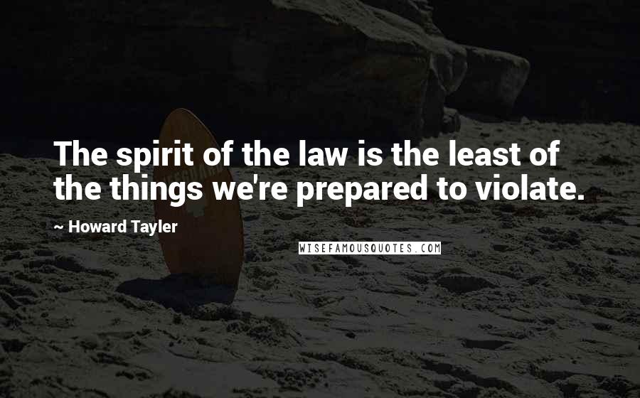 Howard Tayler Quotes: The spirit of the law is the least of the things we're prepared to violate.