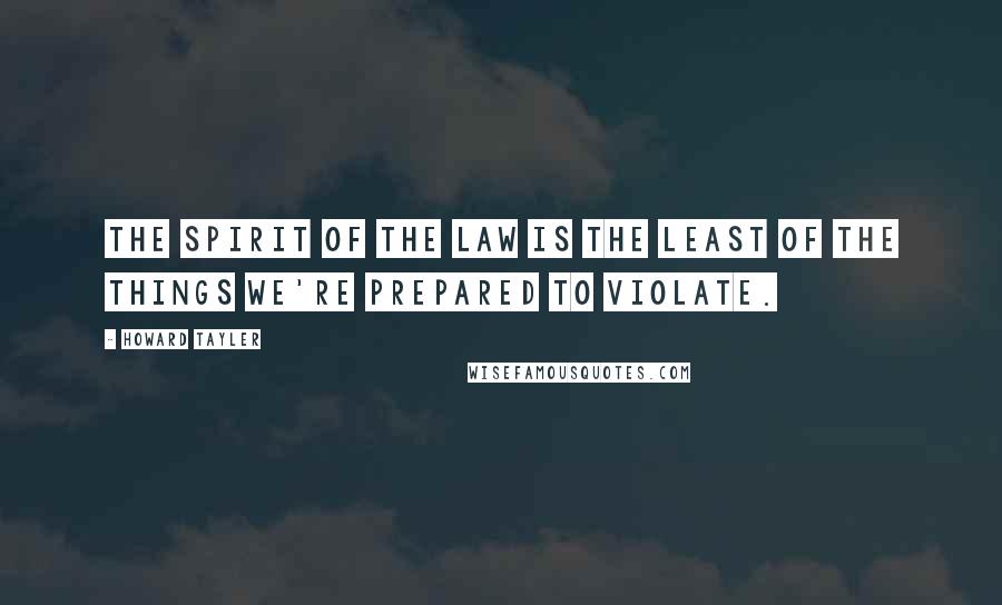 Howard Tayler Quotes: The spirit of the law is the least of the things we're prepared to violate.