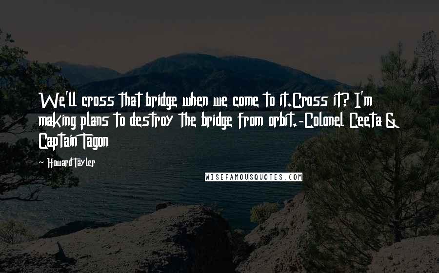 Howard Tayler Quotes: We'll cross that bridge when we come to it.Cross it? I'm making plans to destroy the bridge from orbit.-Colonel Ceeta & Captain Tagon