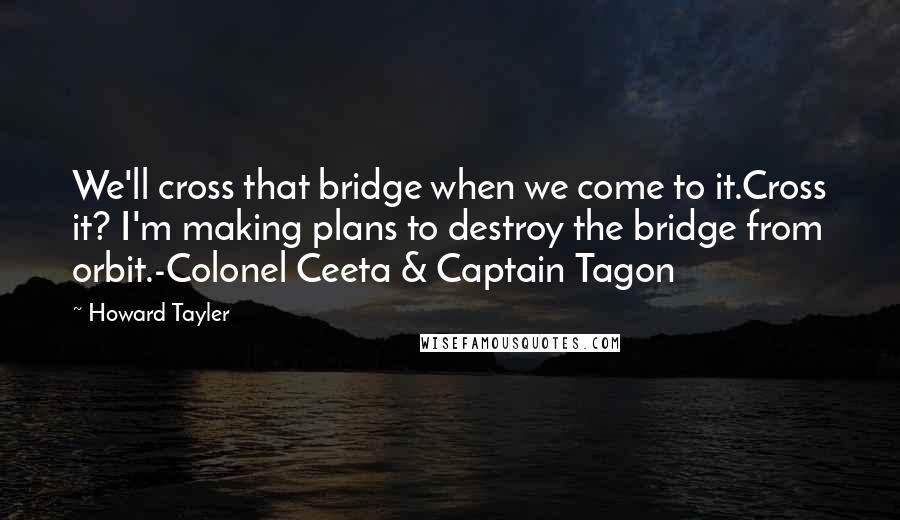 Howard Tayler Quotes: We'll cross that bridge when we come to it.Cross it? I'm making plans to destroy the bridge from orbit.-Colonel Ceeta & Captain Tagon