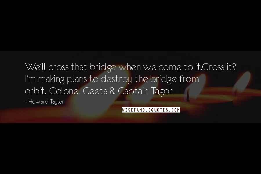 Howard Tayler Quotes: We'll cross that bridge when we come to it.Cross it? I'm making plans to destroy the bridge from orbit.-Colonel Ceeta & Captain Tagon