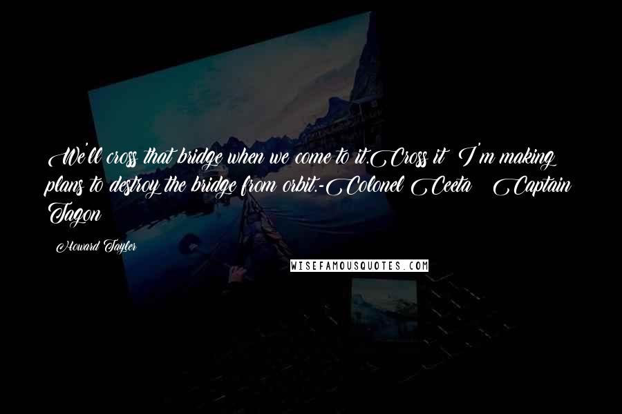 Howard Tayler Quotes: We'll cross that bridge when we come to it.Cross it? I'm making plans to destroy the bridge from orbit.-Colonel Ceeta & Captain Tagon