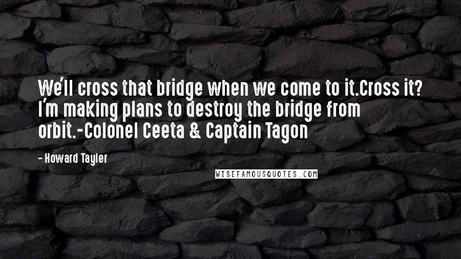 Howard Tayler Quotes: We'll cross that bridge when we come to it.Cross it? I'm making plans to destroy the bridge from orbit.-Colonel Ceeta & Captain Tagon