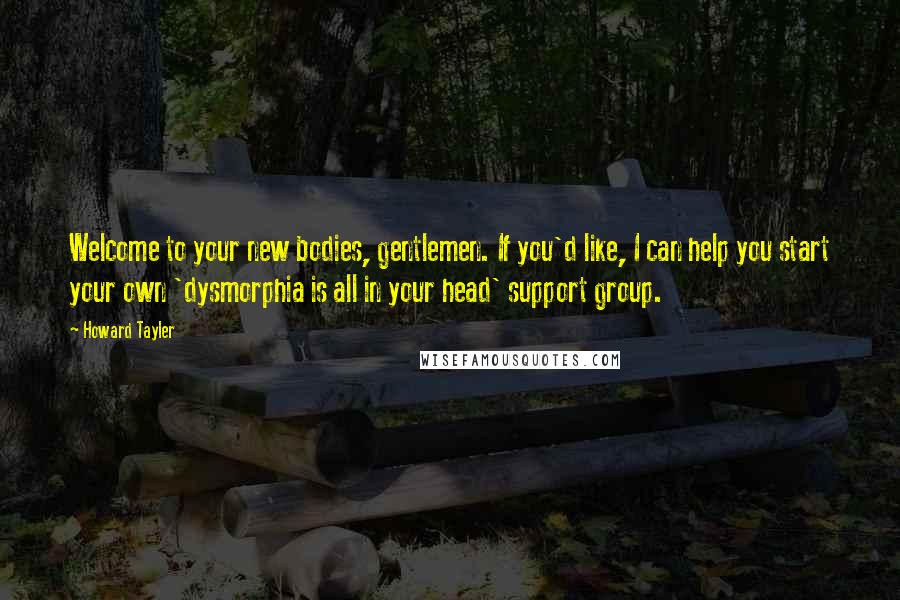 Howard Tayler Quotes: Welcome to your new bodies, gentlemen. If you'd like, I can help you start your own 'dysmorphia is all in your head' support group.