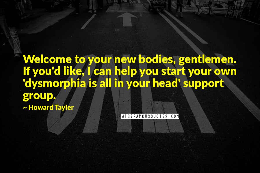 Howard Tayler Quotes: Welcome to your new bodies, gentlemen. If you'd like, I can help you start your own 'dysmorphia is all in your head' support group.