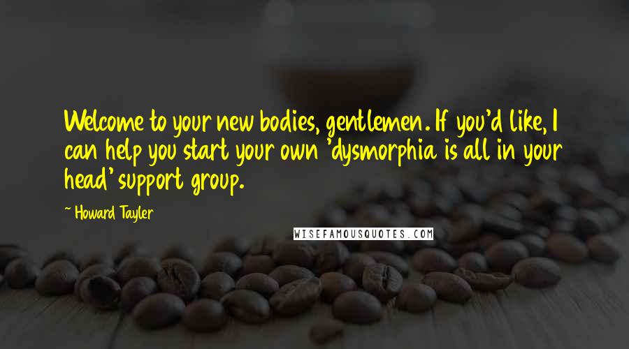 Howard Tayler Quotes: Welcome to your new bodies, gentlemen. If you'd like, I can help you start your own 'dysmorphia is all in your head' support group.