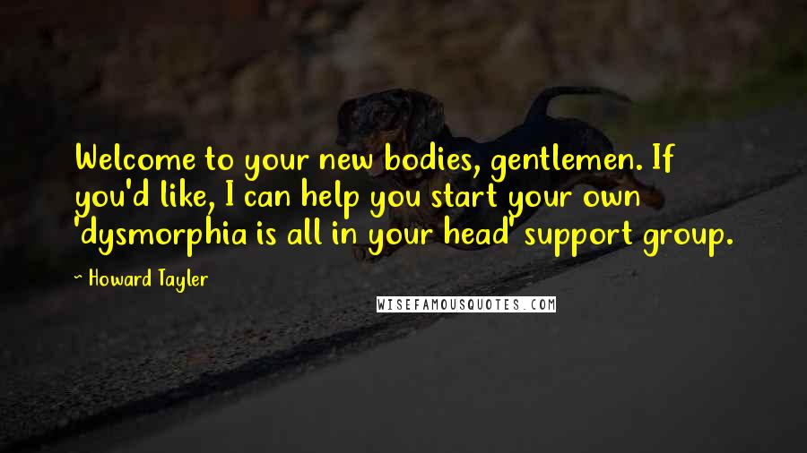 Howard Tayler Quotes: Welcome to your new bodies, gentlemen. If you'd like, I can help you start your own 'dysmorphia is all in your head' support group.