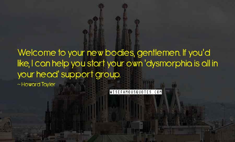 Howard Tayler Quotes: Welcome to your new bodies, gentlemen. If you'd like, I can help you start your own 'dysmorphia is all in your head' support group.