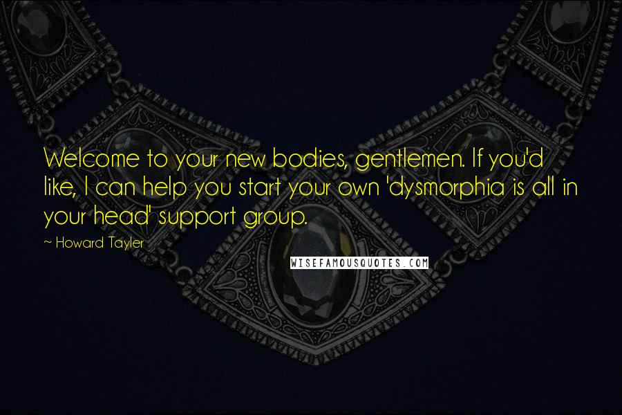 Howard Tayler Quotes: Welcome to your new bodies, gentlemen. If you'd like, I can help you start your own 'dysmorphia is all in your head' support group.