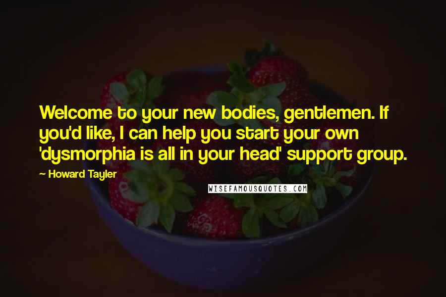 Howard Tayler Quotes: Welcome to your new bodies, gentlemen. If you'd like, I can help you start your own 'dysmorphia is all in your head' support group.