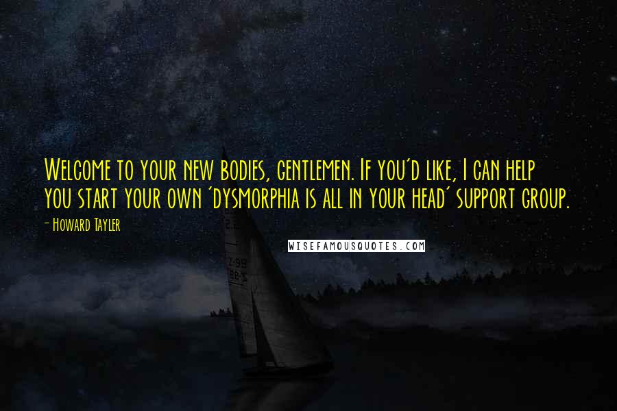 Howard Tayler Quotes: Welcome to your new bodies, gentlemen. If you'd like, I can help you start your own 'dysmorphia is all in your head' support group.