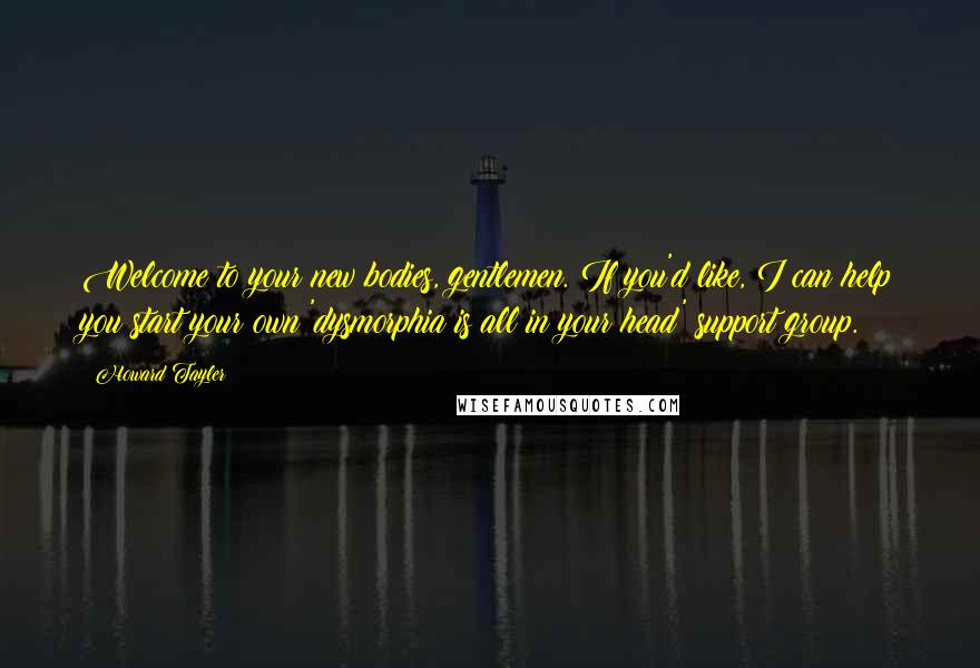 Howard Tayler Quotes: Welcome to your new bodies, gentlemen. If you'd like, I can help you start your own 'dysmorphia is all in your head' support group.
