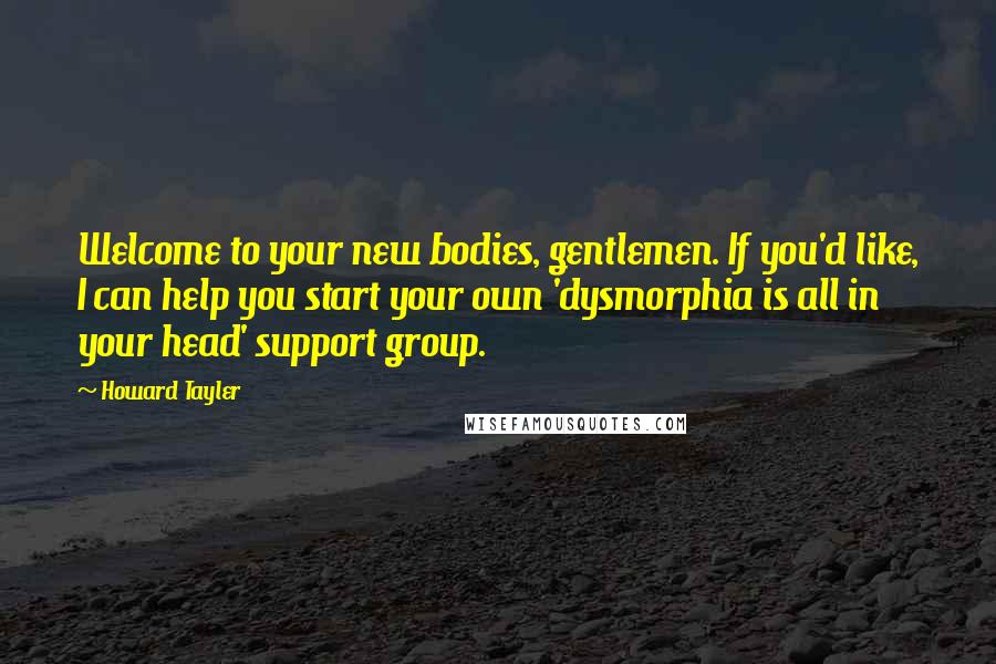 Howard Tayler Quotes: Welcome to your new bodies, gentlemen. If you'd like, I can help you start your own 'dysmorphia is all in your head' support group.