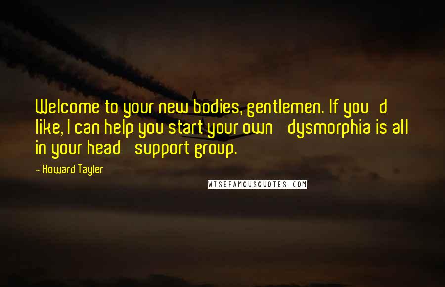 Howard Tayler Quotes: Welcome to your new bodies, gentlemen. If you'd like, I can help you start your own 'dysmorphia is all in your head' support group.