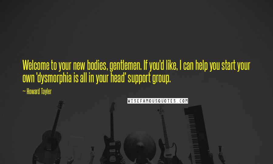 Howard Tayler Quotes: Welcome to your new bodies, gentlemen. If you'd like, I can help you start your own 'dysmorphia is all in your head' support group.