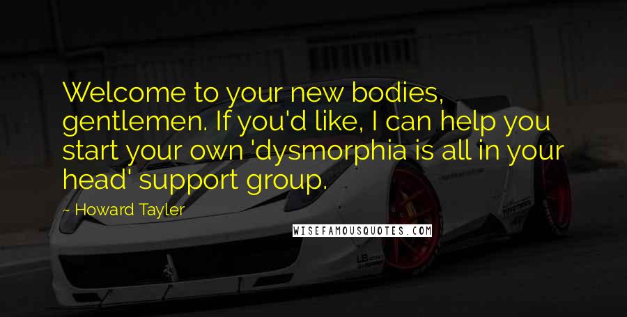 Howard Tayler Quotes: Welcome to your new bodies, gentlemen. If you'd like, I can help you start your own 'dysmorphia is all in your head' support group.