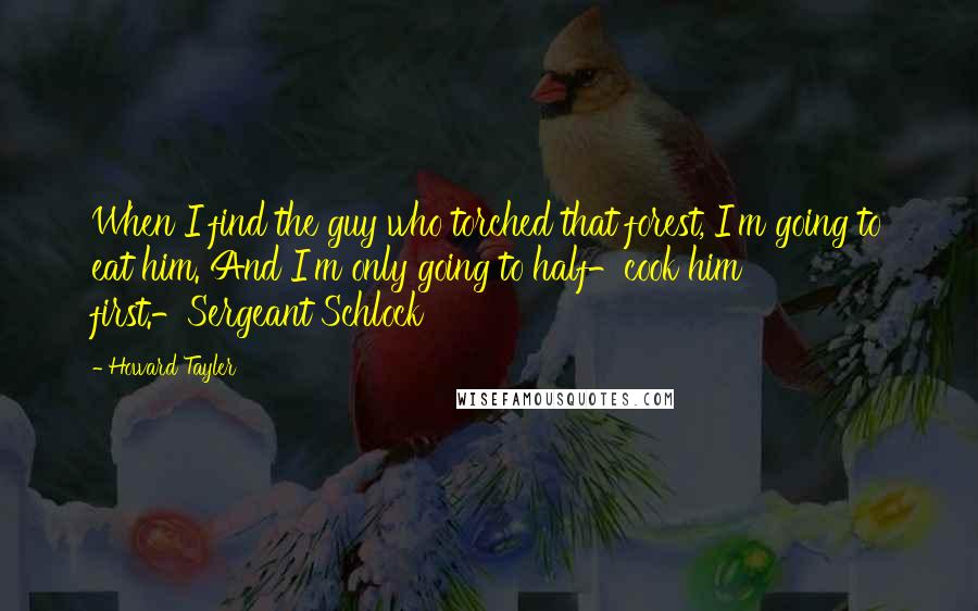 Howard Tayler Quotes: When I find the guy who torched that forest, I'm going to eat him. And I'm only going to half-cook him first.-Sergeant Schlock