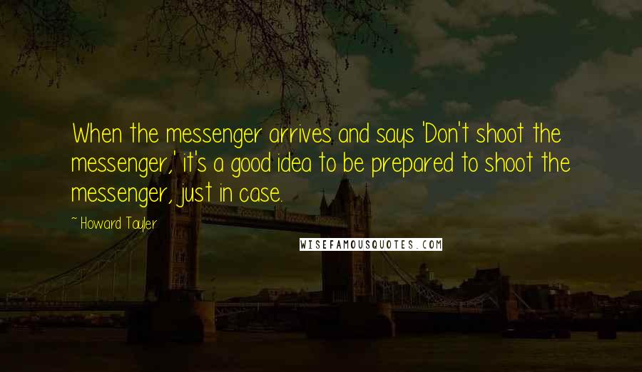 Howard Tayler Quotes: When the messenger arrives and says 'Don't shoot the messenger,' it's a good idea to be prepared to shoot the messenger, just in case.