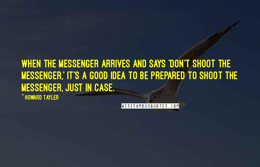 Howard Tayler Quotes: When the messenger arrives and says 'Don't shoot the messenger,' it's a good idea to be prepared to shoot the messenger, just in case.