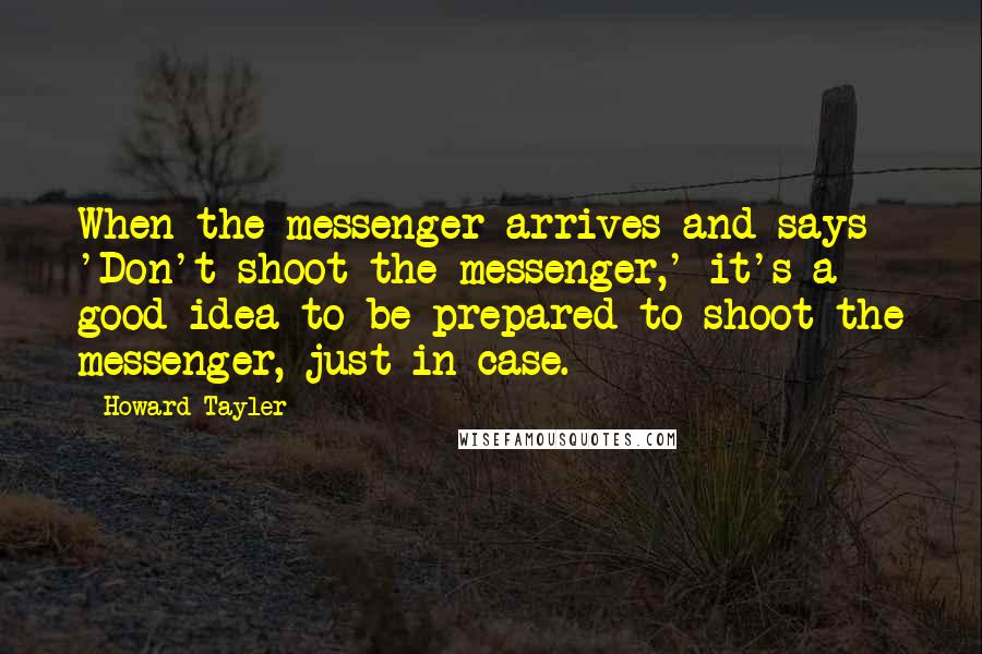 Howard Tayler Quotes: When the messenger arrives and says 'Don't shoot the messenger,' it's a good idea to be prepared to shoot the messenger, just in case.