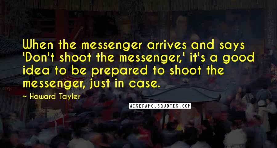 Howard Tayler Quotes: When the messenger arrives and says 'Don't shoot the messenger,' it's a good idea to be prepared to shoot the messenger, just in case.