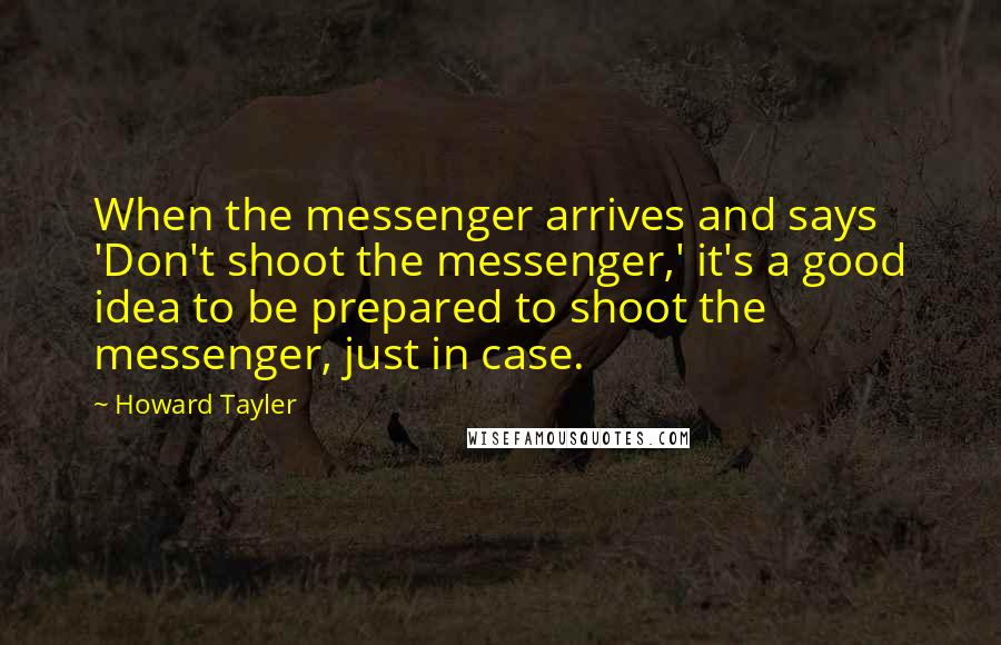 Howard Tayler Quotes: When the messenger arrives and says 'Don't shoot the messenger,' it's a good idea to be prepared to shoot the messenger, just in case.