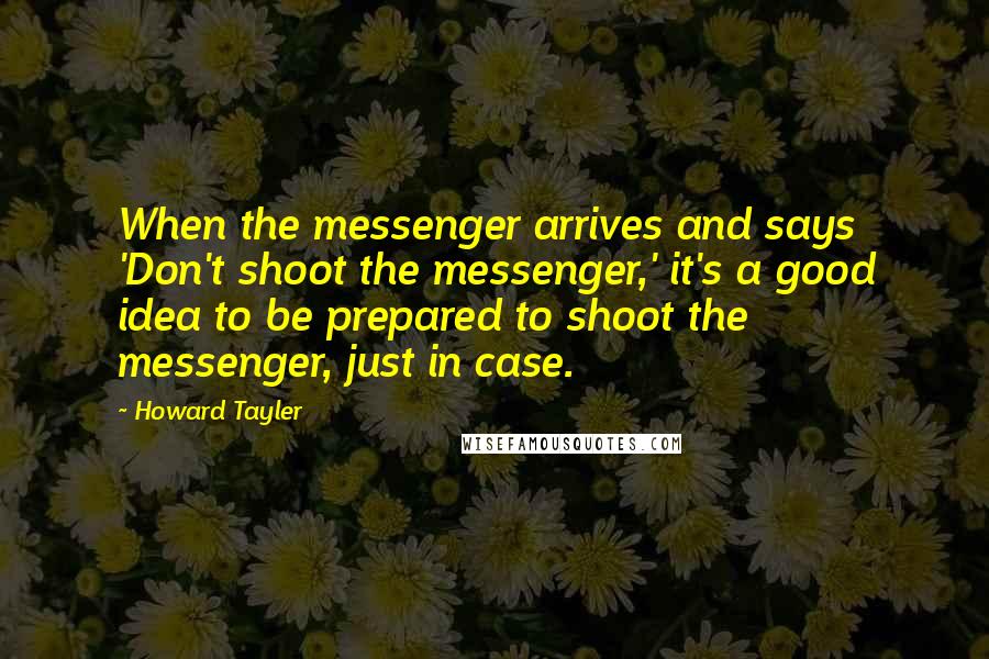 Howard Tayler Quotes: When the messenger arrives and says 'Don't shoot the messenger,' it's a good idea to be prepared to shoot the messenger, just in case.