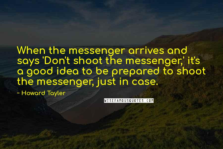 Howard Tayler Quotes: When the messenger arrives and says 'Don't shoot the messenger,' it's a good idea to be prepared to shoot the messenger, just in case.