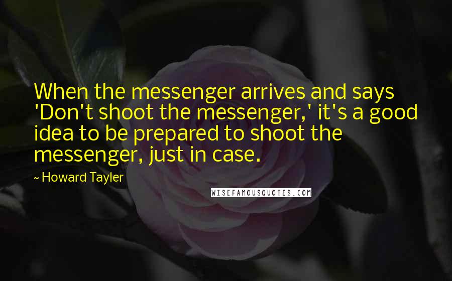 Howard Tayler Quotes: When the messenger arrives and says 'Don't shoot the messenger,' it's a good idea to be prepared to shoot the messenger, just in case.