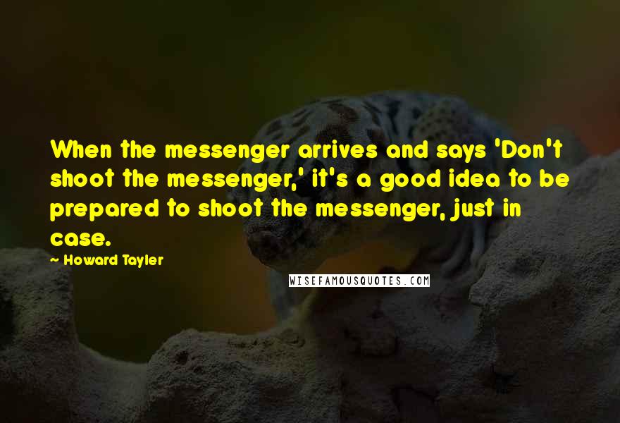 Howard Tayler Quotes: When the messenger arrives and says 'Don't shoot the messenger,' it's a good idea to be prepared to shoot the messenger, just in case.