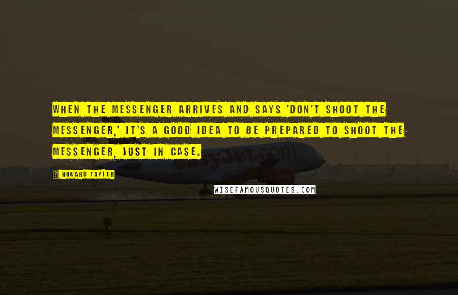 Howard Tayler Quotes: When the messenger arrives and says 'Don't shoot the messenger,' it's a good idea to be prepared to shoot the messenger, just in case.