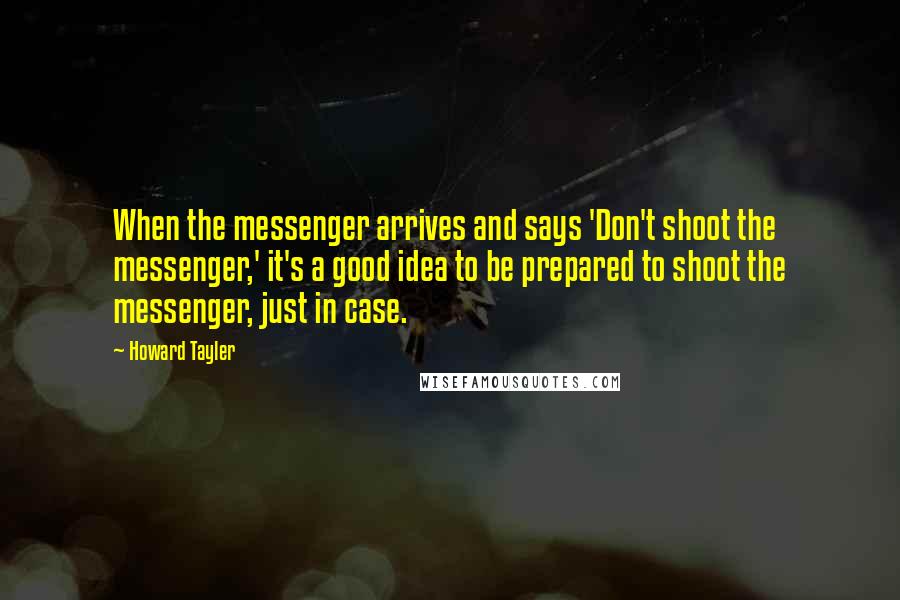 Howard Tayler Quotes: When the messenger arrives and says 'Don't shoot the messenger,' it's a good idea to be prepared to shoot the messenger, just in case.