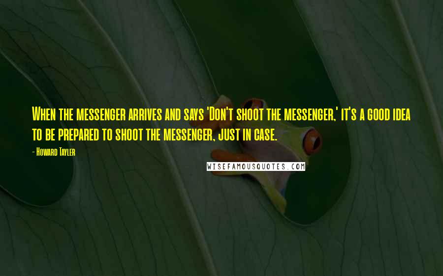 Howard Tayler Quotes: When the messenger arrives and says 'Don't shoot the messenger,' it's a good idea to be prepared to shoot the messenger, just in case.