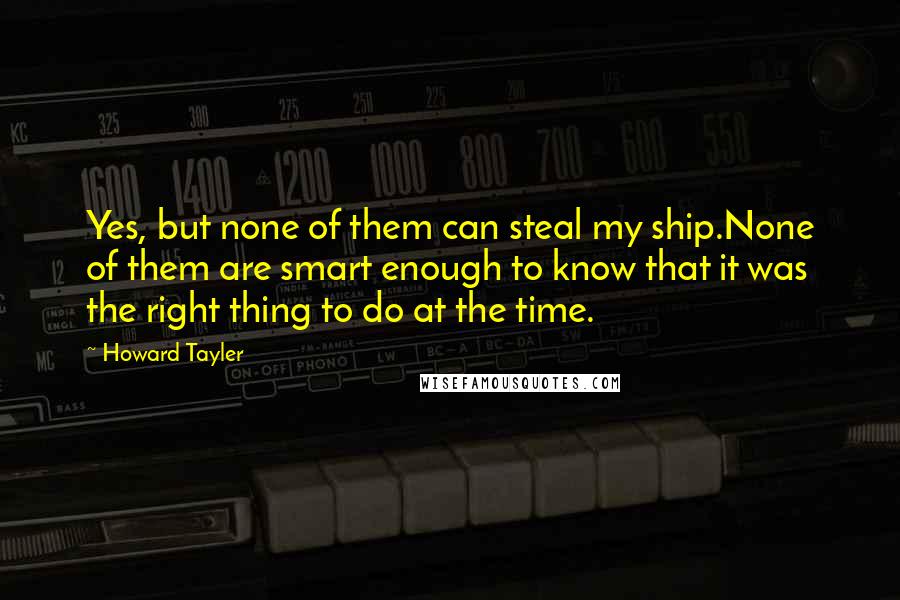 Howard Tayler Quotes: Yes, but none of them can steal my ship.None of them are smart enough to know that it was the right thing to do at the time.